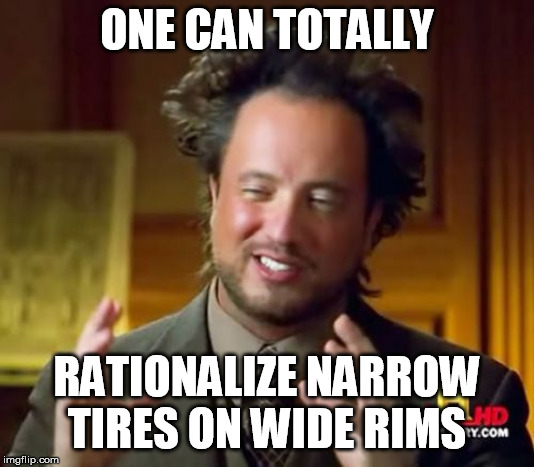 Ancient Aliens Meme | ONE CAN TOTALLY; RATIONALIZE NARROW TIRES ON WIDE RIMS | image tagged in memes,ancient aliens | made w/ Imgflip meme maker