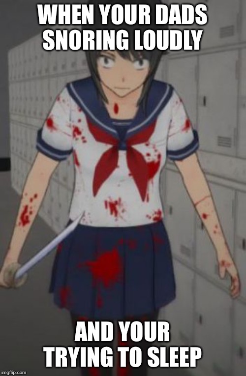 Yandere simulator | WHEN YOUR DADS SNORING LOUDLY; AND YOUR TRYING TO SLEEP | image tagged in yandere simulator | made w/ Imgflip meme maker