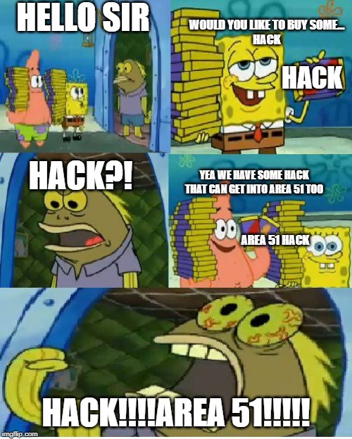 if it real ill buy it | HELLO SIR; WOULD YOU LIKE TO BUY SOME...
HACK; HACK; HACK?! YEA WE HAVE SOME HACK THAT CAN GET INTO AREA 51 TOO; AREA 51 HACK; HACK!!!!AREA 51!!!!! | image tagged in memes,chocolate spongebob,area 51,hack | made w/ Imgflip meme maker