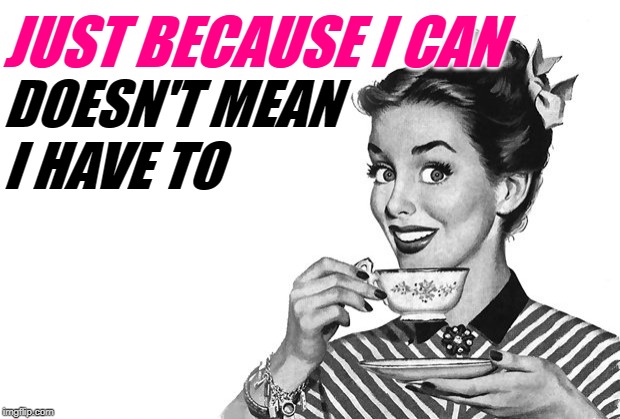 Sassy Lady Logic | JUST BECAUSE I CAN; DOESN'T MEAN
I HAVE TO | image tagged in 1950s housewife,just because,sassy,so true memes,women,female logic | made w/ Imgflip meme maker