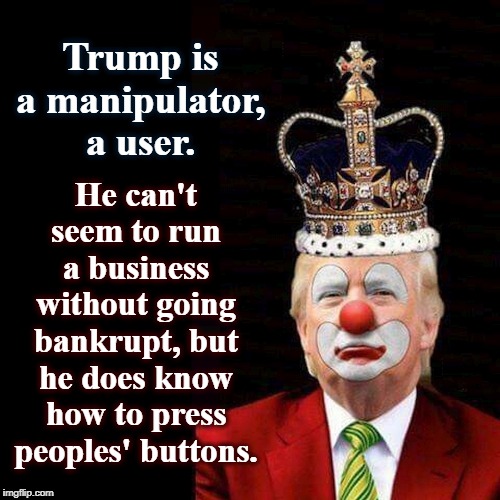 Trump Crown Clown | He can't seem to run a business without going bankrupt, but he does know how to press peoples' buttons. Trump is a manipulator, a user. | image tagged in trump crown clown | made w/ Imgflip meme maker