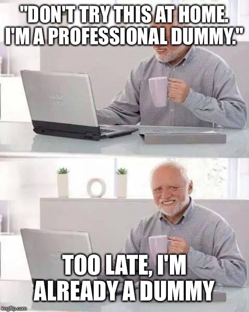 Hide the Pain Harold | "DON'T TRY THIS AT HOME. I'M A PROFESSIONAL DUMMY."; TOO LATE, I'M ALREADY A DUMMY | image tagged in memes,hide the pain harold | made w/ Imgflip meme maker