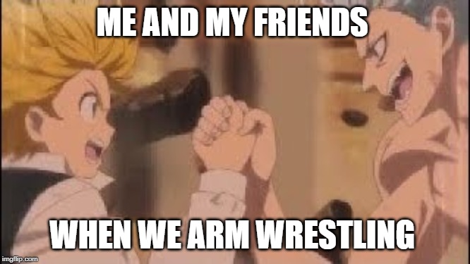 seven deadly sins meet | ME AND MY FRIENDS; WHEN WE ARM WRESTLING | image tagged in seven deadly sins meet | made w/ Imgflip meme maker