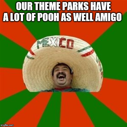succesful mexican | OUR THEME PARKS HAVE A LOT OF POOH AS WELL AMIGO | image tagged in succesful mexican | made w/ Imgflip meme maker