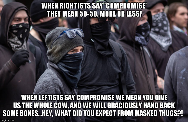 Compromise has many definitions. | WHEN RIGHTISTS SAY 'COMPROMISE' THEY MEAN 50-50, MORE OR LESS! WHEN LEFTISTS SAY COMPROMISE WE MEAN YOU GIVE US THE WHOLE COW, AND WE WILL GRACIOUSLY HAND BACK SOME BONES...HEY, WHAT DID YOU EXPECT FROM MASKED THUGS?! | image tagged in lefftists,pc jargon | made w/ Imgflip meme maker