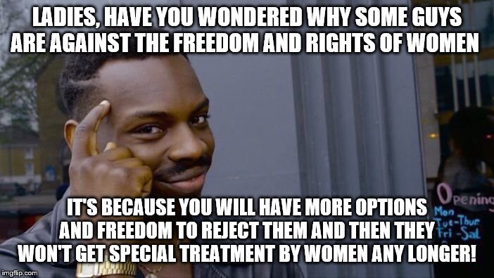 Roll Safe Think About It |  LADIES, HAVE YOU WONDERED WHY SOME GUYS ARE AGAINST THE FREEDOM AND RIGHTS OF WOMEN; IT'S BECAUSE YOU WILL HAVE MORE OPTIONS AND FREEDOM TO REJECT THEM AND THEN THEY WON'T GET SPECIAL TREATMENT BY WOMEN ANY LONGER! | image tagged in memes,roll safe think about it | made w/ Imgflip meme maker