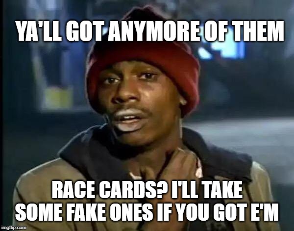 Y'all Got Any More Of That Meme | YA'LL GOT ANYMORE OF THEM; RACE CARDS? I'LL TAKE SOME FAKE ONES IF YOU GOT E'M | image tagged in memes,y'all got any more of that | made w/ Imgflip meme maker