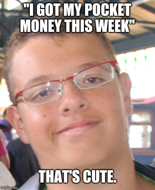PoshJean | "I GOT MY POCKET MONEY THIS WEEK"; THAT'S CUTE. | image tagged in poshjean | made w/ Imgflip meme maker