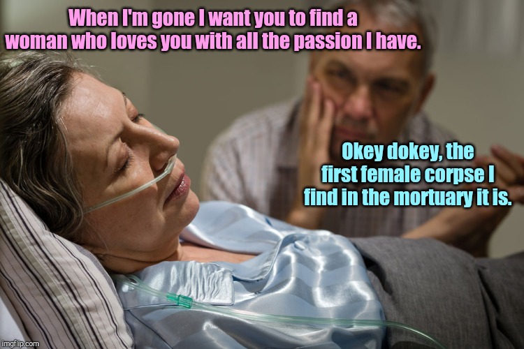 Death bed confession | When I'm gone I want you to find a woman who loves you with all the passion I have. Okey dokey, the first female corpse I find in the mortuary it is. | image tagged in death bed confession,couples | made w/ Imgflip meme maker