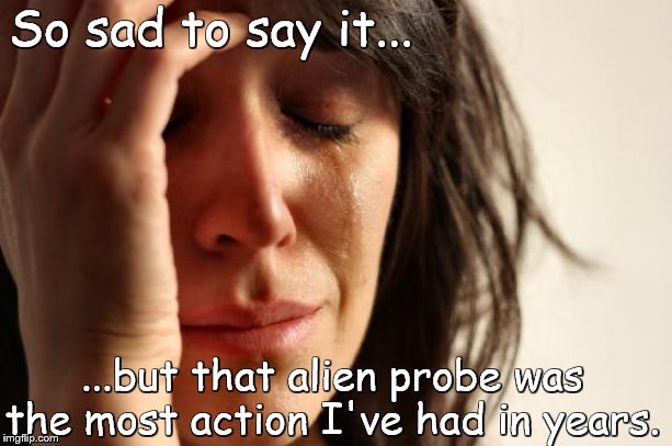 First galaxy problems. | So sad to say it... ...but that alien probe was the most action I've had in years. | image tagged in memes,first world problems,alien probe | made w/ Imgflip meme maker