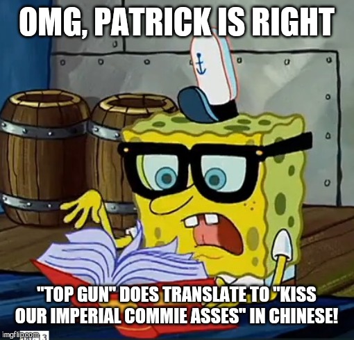 Not such a courageous maverick after all | OMG, PATRICK IS RIGHT; "TOP GUN" DOES TRANSLATE TO "KISS OUR IMPERIAL COMMIE ASSES" IN CHINESE! | image tagged in spongebob dictionary,top gun,sequel,tom cruise jacket,film industry,kowtowing to china | made w/ Imgflip meme maker