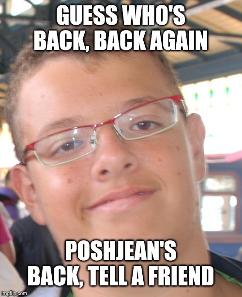 PoshJean | GUESS WHO'S BACK, BACK AGAIN; POSHJEAN'S BACK, TELL A FRIEND | image tagged in poshjean | made w/ Imgflip meme maker