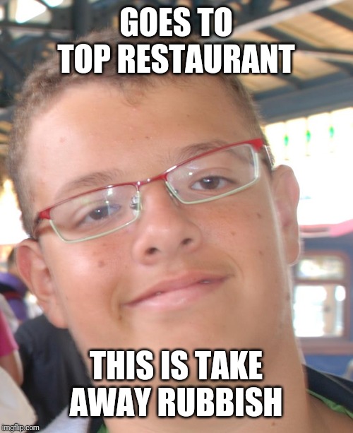 PoshJean | GOES TO TOP RESTAURANT; THIS IS TAKE AWAY RUBBISH | image tagged in poshjean | made w/ Imgflip meme maker