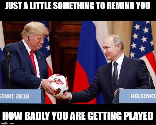 Vinning | JUST A LITTLE SOMETHING TO REMIND YOU; HOW BADLY YOU ARE GETTING PLAYED | image tagged in memes,politics,impeach trump,maga,trump russia collusion | made w/ Imgflip meme maker