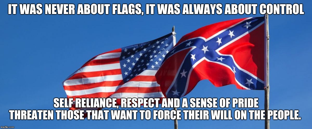 Ignorance of history doesn't erase it. | IT WAS NEVER ABOUT FLAGS, IT WAS ALWAYS ABOUT CONTROL; SELF RELIANCE, RESPECT AND A SENSE OF PRIDE THREATEN THOSE THAT WANT TO FORCE THEIR WILL ON THE PEOPLE. | image tagged in confederate/american flag,two flags both american,respect history,southern pride is not racist,limited government,state rights | made w/ Imgflip meme maker
