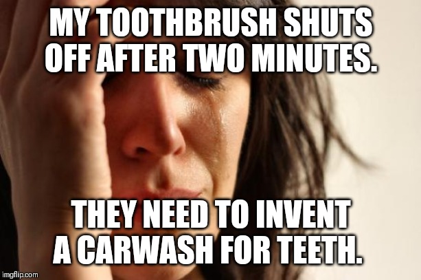 First World Problems Meme | MY TOOTHBRUSH SHUTS OFF AFTER TWO MINUTES. THEY NEED TO INVENT A CARWASH FOR TEETH. | image tagged in memes,first world problems | made w/ Imgflip meme maker