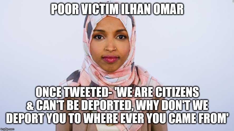 Ilhan Omar | POOR VICTIM ILHAN OMAR; ONCE TWEETED- 'WE ARE CITIZENS & CAN'T BE DEPORTED, WHY DON'T WE DEPORT YOU TO WHERE EVER YOU CAME FROM' | image tagged in ilhan omar | made w/ Imgflip meme maker