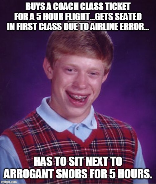 Wouldn't wish that on anyone! | BUYS A COACH CLASS TICKET FOR A 5 HOUR FLIGHT...GETS SEATED IN FIRST CLASS DUE TO AIRLINE ERROR... HAS TO SIT NEXT TO ARROGANT SNOBS FOR 5 HOURS. | image tagged in memes,bad luck brian,airlines | made w/ Imgflip meme maker