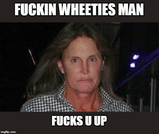 BRUCE JENNER | F**KIN WHEETIES MAN F**KS U UP | image tagged in bruce jenner | made w/ Imgflip meme maker