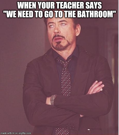 Face You Make Robert Downey Jr Meme | WHEN YOUR TEACHER SAYS "WE NEED TO GO TO THE BATHROOM" | image tagged in memes,face you make robert downey jr | made w/ Imgflip meme maker