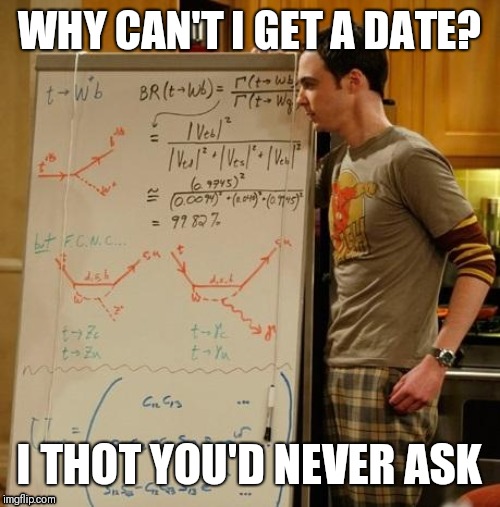 Dating | WHY CAN'T I GET A DATE? I THOT YOU'D NEVER ASK | image tagged in dating | made w/ Imgflip meme maker