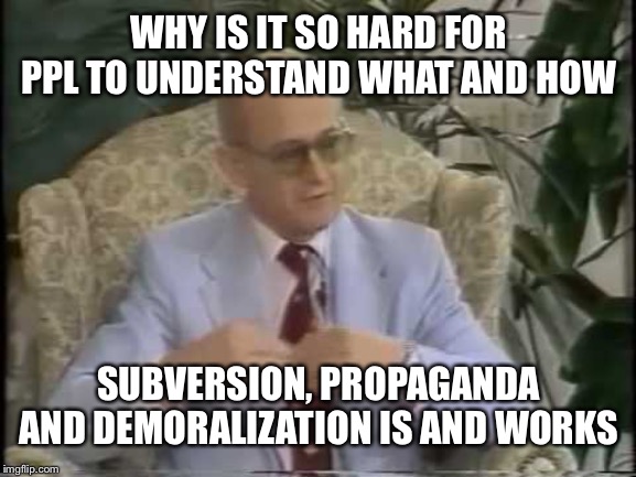 do yourself the favor and listen to yuri bezmenov. Anthony suttons if your enjoy irony and magical moral high grounds | WHY IS IT SO HARD FOR PPL TO UNDERSTAND WHAT AND HOW; SUBVERSION, PROPAGANDA AND DEMORALIZATION IS AND WORKS | image tagged in yuri bezmenov | made w/ Imgflip meme maker