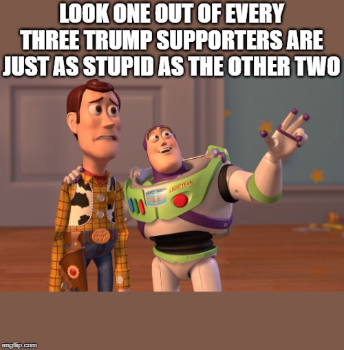 X, X Everywhere | LOOK ONE OUT OF EVERY THREE TRUMP SUPPORTERS ARE JUST AS STUPID AS THE OTHER TWO | image tagged in memes,x x everywhere | made w/ Imgflip meme maker