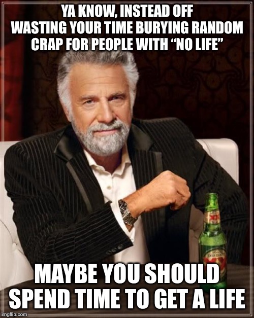 The Most Interesting Man In The World Meme | YA KNOW, INSTEAD OFF WASTING YOUR TIME BURYING RANDOM CRAP FOR PEOPLE WITH “NO LIFE” MAYBE YOU SHOULD SPEND TIME TO GET A LIFE | image tagged in memes,the most interesting man in the world | made w/ Imgflip meme maker