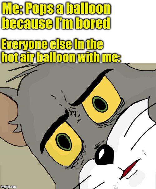 Unsettled Tom | Me: Pops a balloon because I'm bored; Everyone else In the hot air balloon with me: | image tagged in memes,unsettled tom | made w/ Imgflip meme maker