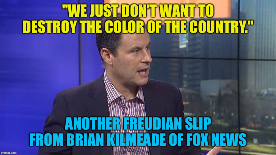 Bad Luck Brian | "WE JUST DON'T WANT TO DESTROY THE COLOR OF THE COUNTRY."; ANOTHER FREUDIAN SLIP FROM BRIAN KILMEADE OF FOX NEWS | image tagged in brian kilmeade,fox news | made w/ Imgflip meme maker
