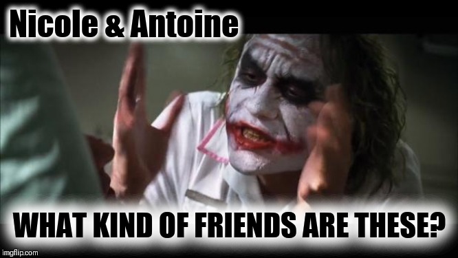 F.R.I.E.N.D.S. | Nicole & Antoine; WHAT KIND OF FRIENDS ARE THESE? | image tagged in memes,and everybody loses their minds,nicole murphy,antoine fuqua,love and friendship | made w/ Imgflip meme maker
