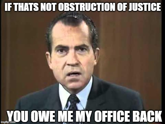 It cant be any more clear | IF THATS NOT OBSTRUCTION OF JUSTICE; YOU OWE ME MY OFFICE BACK | image tagged in memes,politics,impeach trump,maga,obstruction of justice,richard nixon | made w/ Imgflip meme maker
