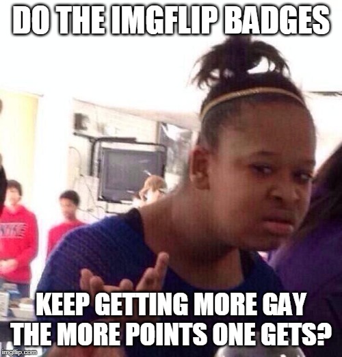Black Girl Wat Meme | DO THE IMGFLIP BADGES; KEEP GETTING MORE GAY THE MORE POINTS ONE GETS? | image tagged in memes,black girl wat | made w/ Imgflip meme maker