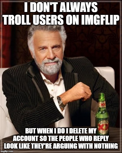 The Most Interesting Man In The World Meme | I DON'T ALWAYS TROLL USERS ON IMGFLIP BUT WHEN I DO I DELETE MY ACCOUNT SO THE PEOPLE WHO REPLY LOOK LIKE THEY'RE ARGUING WITH NOTHING | image tagged in memes,the most interesting man in the world | made w/ Imgflip meme maker