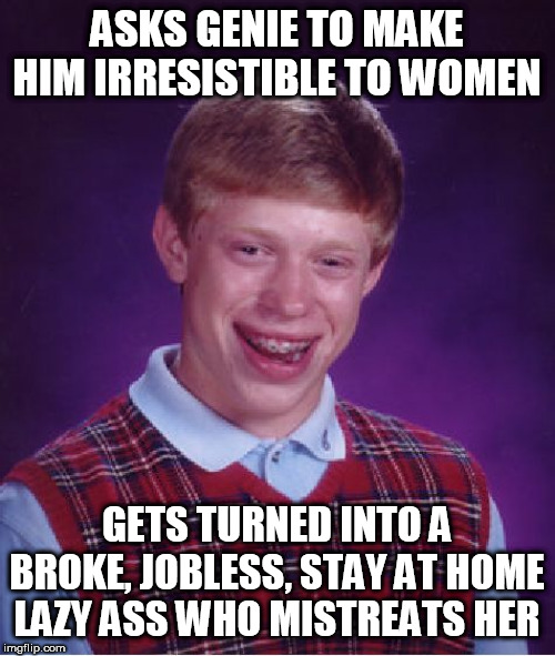 Why women keep going for that kind of guy is beyond me |  ASKS GENIE TO MAKE HIM IRRESISTIBLE TO WOMEN; GETS TURNED INTO A BROKE, JOBLESS, STAY AT HOME LAZY ASS WHO MISTREATS HER | image tagged in memes,bad luck brian,relationships | made w/ Imgflip meme maker