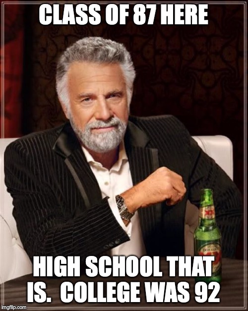 CLASS OF 87 HERE HIGH SCHOOL THAT IS.  COLLEGE WAS 92 | image tagged in memes,the most interesting man in the world | made w/ Imgflip meme maker