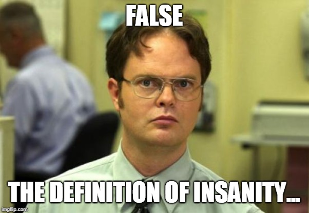 Dwight Schrute Meme | FALSE THE DEFINITION OF INSANITY... | image tagged in memes,dwight schrute | made w/ Imgflip meme maker