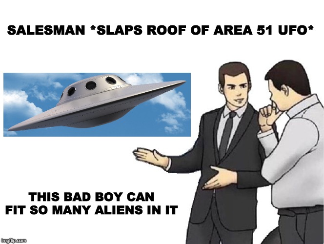 Car Salesman Slaps Hood |  SALESMAN *SLAPS ROOF OF AREA 51 UFO*; THIS BAD BOY CAN FIT SO MANY ALIENS IN IT | image tagged in memes,car salesman slaps hood | made w/ Imgflip meme maker