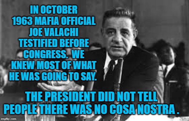 Joe Valachi | IN OCTOBER 1963 MAFIA OFFICIAL JOE VALACHI TESTIFIED BEFORE CONGRESS.  WE KNEW MOST OF WHAT HE WAS GOING TO SAY. THE PRESIDENT DID NOT TELL PEOPLE THERE WAS NO COSA NOSTRA . | image tagged in politics | made w/ Imgflip meme maker