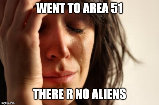 First World Problems Meme | WENT TO AREA 51; THERE R NO ALIENS | image tagged in memes,first world problems | made w/ Imgflip meme maker