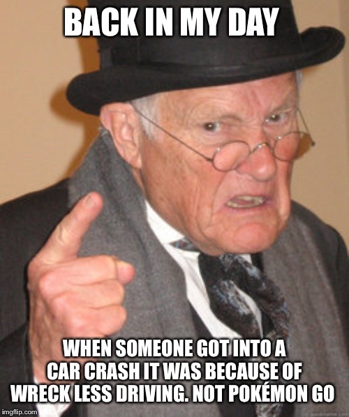 Back In My Day Meme | BACK IN MY DAY; WHEN SOMEONE GOT INTO A CAR CRASH IT WAS BECAUSE OF WRECK LESS DRIVING. NOT POKÉMON GO | image tagged in memes,back in my day | made w/ Imgflip meme maker