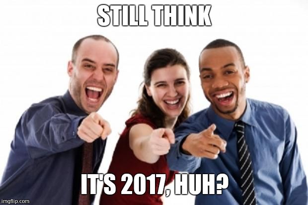 finger pointing laughing | STILL THINK IT'S 2017, HUH? | image tagged in finger pointing laughing | made w/ Imgflip meme maker