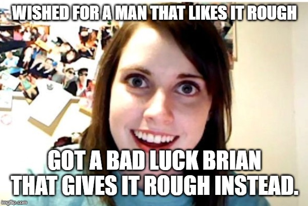 Stalker Girl | WISHED FOR A MAN THAT LIKES IT ROUGH GOT A BAD LUCK BRIAN THAT GIVES IT ROUGH INSTEAD. | image tagged in stalker girl | made w/ Imgflip meme maker
