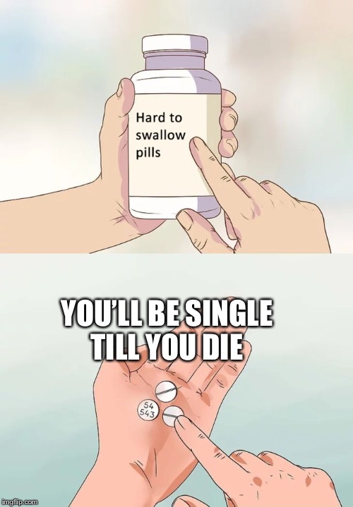 Hard To Swallow Pills Meme | YOU’LL BE SINGLE
TILL YOU DIE | image tagged in memes,hard to swallow pills | made w/ Imgflip meme maker