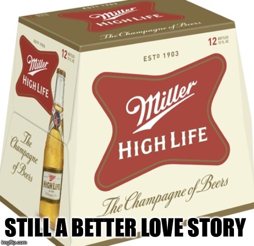 Miller Beer | STILL A BETTER LOVE STORY | image tagged in miller beer | made w/ Imgflip meme maker