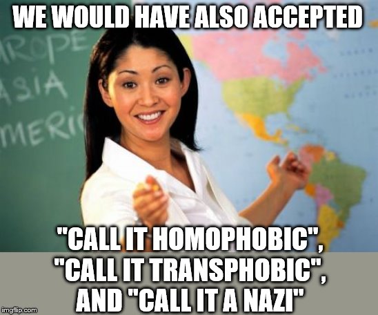 Unhelpful High School Teacher Meme | WE WOULD HAVE ALSO ACCEPTED "CALL IT HOMOPHOBIC", "CALL IT TRANSPHOBIC", AND "CALL IT A NAZI" | image tagged in memes,unhelpful high school teacher | made w/ Imgflip meme maker