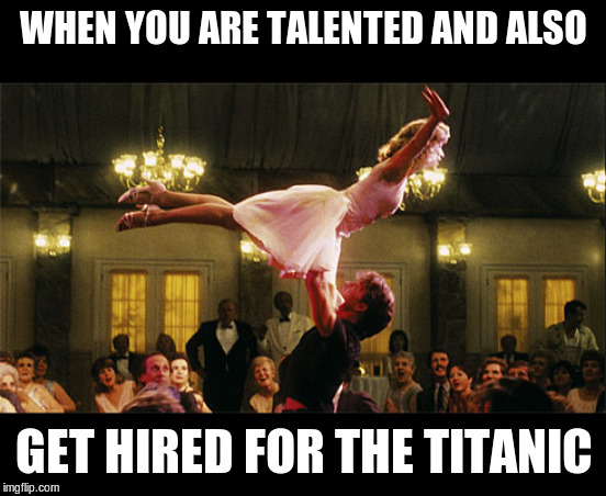 dirty dancing lift birthday lindsay | WHEN YOU ARE TALENTED AND ALSO; GET HIRED FOR THE TITANIC | image tagged in dirty dancing lift birthday lindsay | made w/ Imgflip meme maker