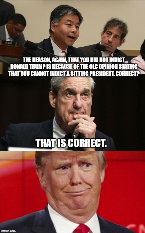 It was total but not exoneration | THE REASON, AGAIN, THAT YOU DID NOT INDICT DONALD TRUMP IS BECAUSE OF THE OLC OPINION STATING THAT YOU CANNOT INDICT A SITTING PRESIDENT, CORRECT? THAT IS CORRECT. | image tagged in mueller time,donald trump,impeach trump | made w/ Imgflip meme maker