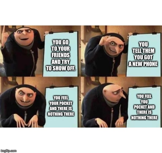 Gru's Plan Meme | YOU GO TO YOUR FRIENDS AND TRY TO SHOW OFF. YOU TELL THEM YOU GOT A NEW PHONE; YOU FEEL YOUR POCKET AND THERE IS NOTHING THERE; YOU FEEL YOU POCKET AND THERE IS NOTHING THERE | image tagged in gru's plan | made w/ Imgflip meme maker