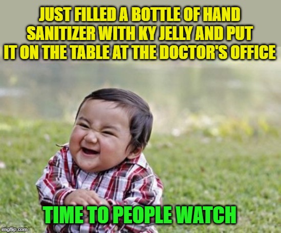 Wait, this stuff isn't coming off! | JUST FILLED A BOTTLE OF HAND SANITIZER WITH KY JELLY AND PUT IT ON THE TABLE AT THE DOCTOR'S OFFICE; TIME TO PEOPLE WATCH | image tagged in memes,evil toddler,pranks,lol | made w/ Imgflip meme maker